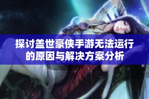 探讨盖世豪侠手游无法运行的原因与解决方案分析