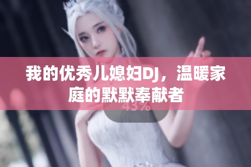我的优秀儿媳妇DJ，温暖家庭的默默奉献者