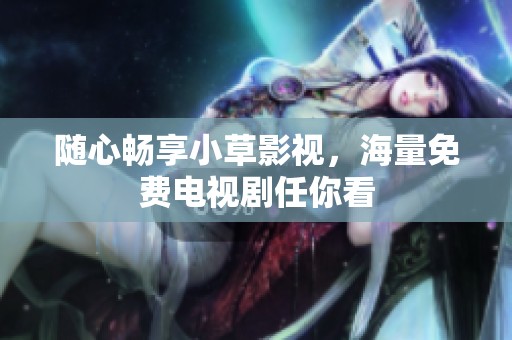 随心畅享小草影视，海量免费电视剧任你看