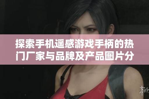 探索手机遥感游戏手柄的热门厂家与品牌及产品图片分析 探索手机遥感游戏手柄的热门厂家与品牌及产品图片分析