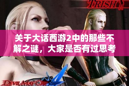 关于大话西游2中的那些不解之谜，大家是否有过思考？
