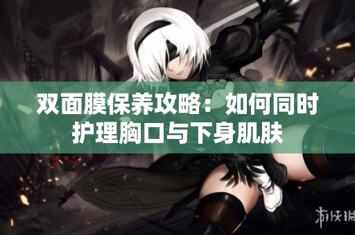 双面膜保养攻略：如何同时护理胸口与下身肌肤