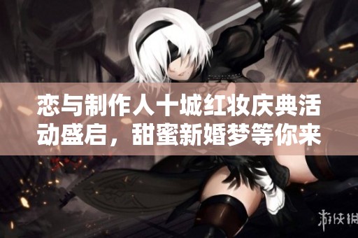 恋与制作人十城红妆庆典活动盛启，甜蜜新婚梦等你来体验