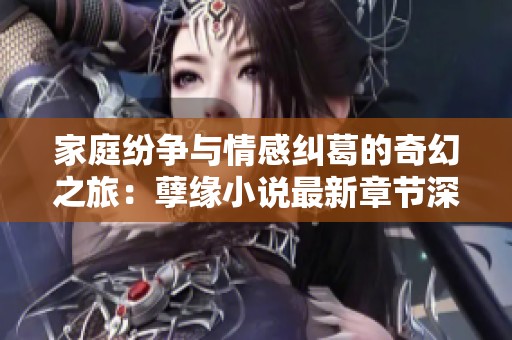 家庭纷争与情感纠葛的奇幻之旅：孽缘小说最新章节深度解析