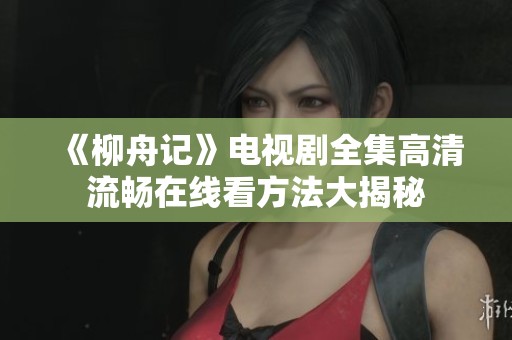 《柳舟记》电视剧全集高清流畅在线看方法大揭秘