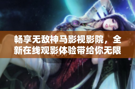 畅享无敌神马影视影院，全新在线观影体验带给你无限快乐