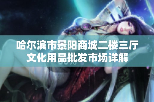 哈尔滨市景阳商城二楼三厅文化用品批发市场详解