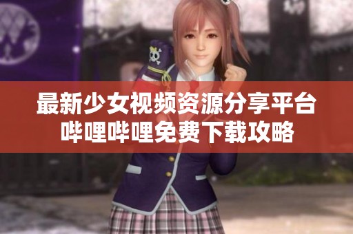 最新少女视频资源分享平台哔哩哔哩免费下载攻略