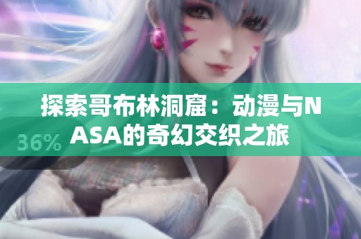 探索哥布林洞窟：动漫与NASA的奇幻交织之旅