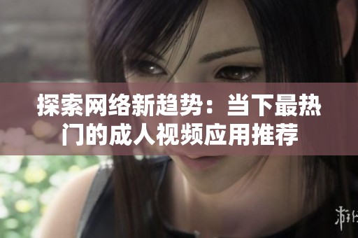 探索网络新趋势：当下最热门的成人视频应用推荐