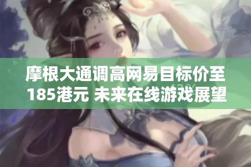 摩根大通调高网易目标价至185港元 未来在线游戏展望看好