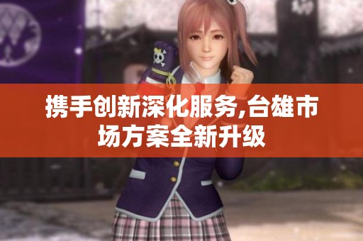 携手创新深化服务,台雄市场方案全新升级