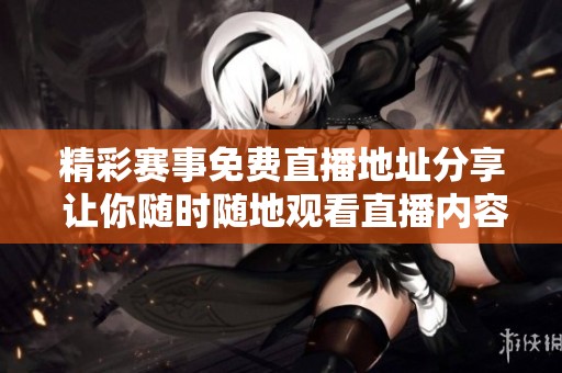 精彩赛事免费直播地址分享 让你随时随地观看直播内容