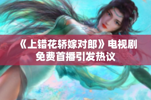 《上错花轿嫁对郎》电视剧免费首播引发热议