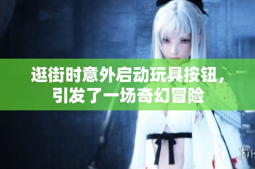 逛街时意外启动玩具按钮，引发了一场奇幻冒险