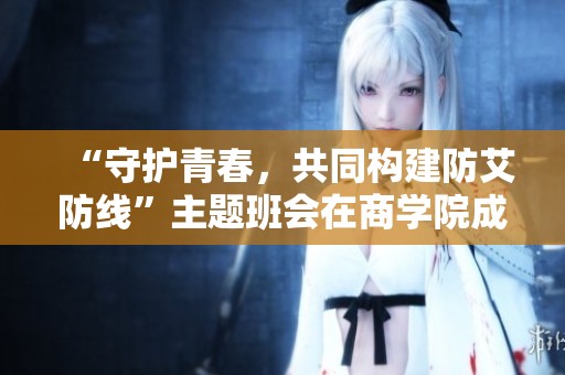 “守护青春，共同构建防艾防线”主题班会在商学院成功举办与会学生积极参与讨论