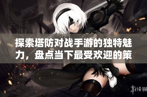 探索塔防对战手游的独特魅力，盘点当下最受欢迎的策略竞技游戏世界