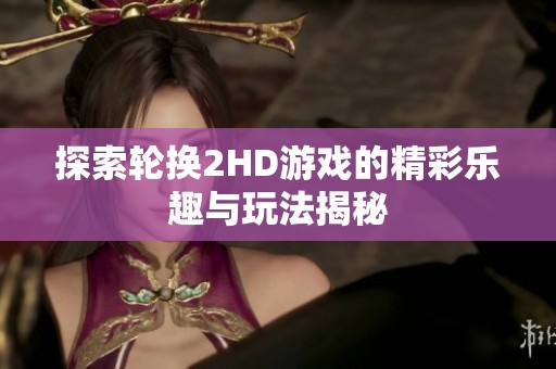 探索轮换2HD游戏的精彩乐趣与玩法揭秘