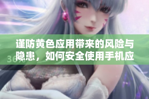 谨防黄色应用带来的风险与隐患，如何安全使用手机应用程序