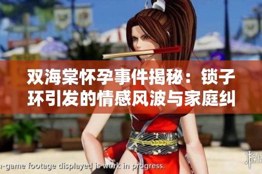 双海棠怀孕事件揭秘：锁子环引发的情感风波与家庭纠纷