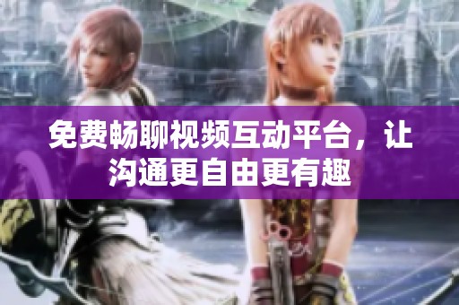 免费畅聊视频互动平台，让沟通更自由更有趣