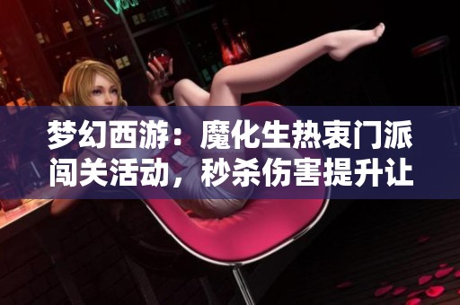 梦幻西游：魔化生热衷门派闯关活动，秒杀伤害提升让玩家乐在其中