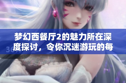 梦幻西餐厅2的魅力所在深度探讨，令你沉迷游玩的每一个瞬间