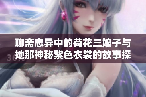 聊斋志异中的荷花三娘子与她那神秘紫色衣裳的故事探秘