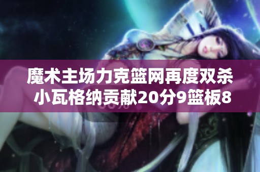 魔术主场力克篮网再度双杀 小瓦格纳贡献20分9篮板8助攻