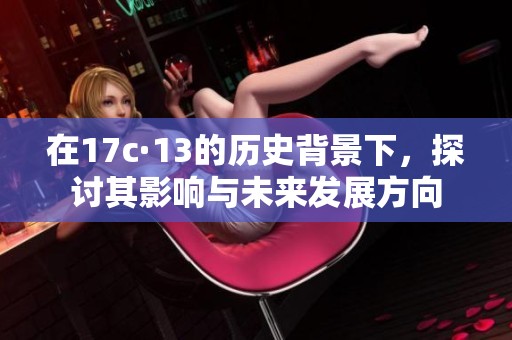 在17c·13的历史背景下，探讨其影响与未来发展方向