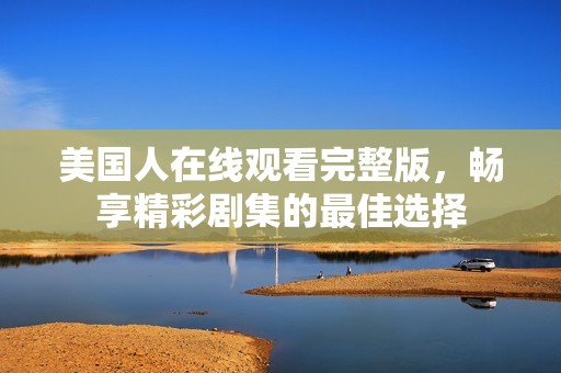 美国人在线观看完整版，畅享精彩剧集的最佳选择