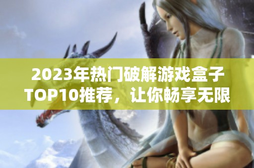 2023年热门破解游戏盒子TOP10推荐，让你畅享无限乐趣