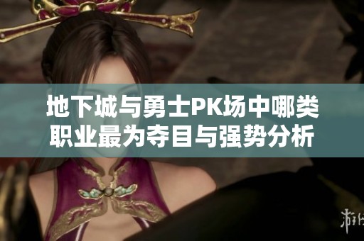 地下城与勇士PK场中哪类职业最为夺目与强势分析