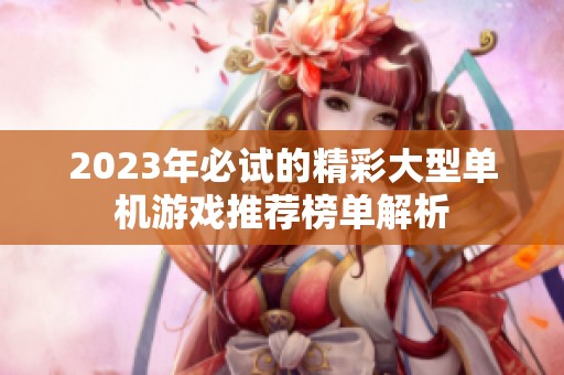 2023年必试的精彩大型单机游戏推荐榜单解析