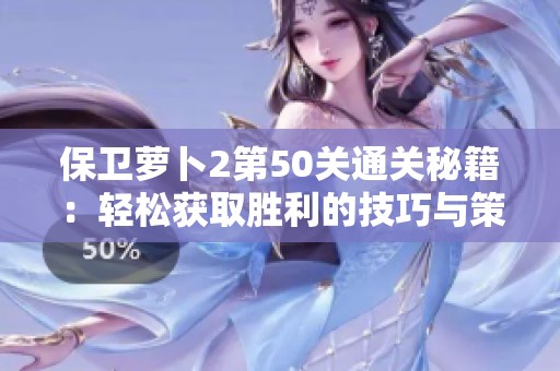 保卫萝卜2第50关通关秘籍：轻松获取胜利的技巧与策略分享
