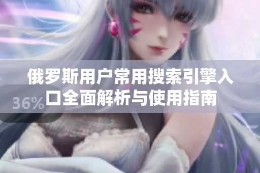 俄罗斯用户常用搜索引擎入口全面解析与使用指南
