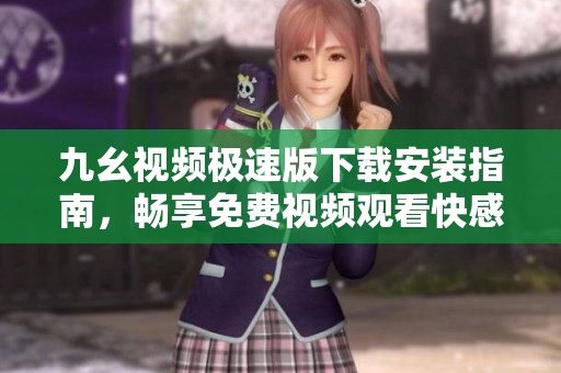 九幺视频极速版下载安装指南，畅享免费视频观看快感