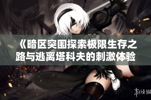 《暗区突围探索极限生存之路与逃离塔科夫的刺激体验》