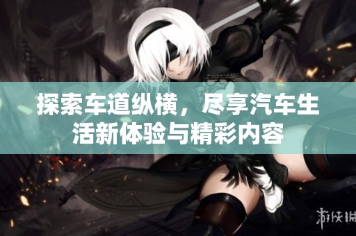 探索车道纵横，尽享汽车生活新体验与精彩内容