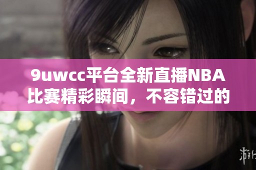 9uwcc平台全新直播NBA比赛精彩瞬间，不容错过的篮球盛宴