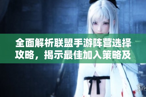 全面解析联盟手游阵营选择攻略，揭示最佳加入策略及游戏优势