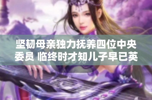 坚韧母亲独力抚养四位中央委员 临终时才知儿子早已英勇牺牲