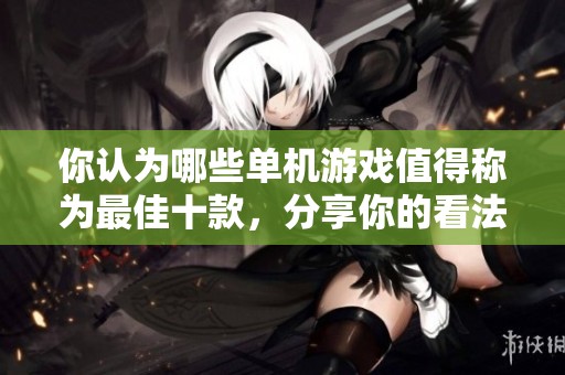 你认为哪些单机游戏值得称为最佳十款，分享你的看法和理由吧