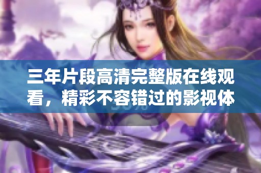 三年片段高清完整版在线观看，精彩不容错过的影视体验！