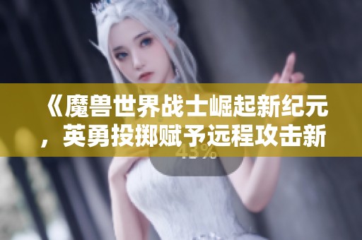 《魔兽世界战士崛起新纪元，英勇投掷赋予远程攻击新维度》