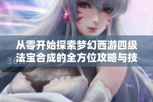 从零开始探索梦幻西游四级法宝合成的全方位攻略与技巧解析