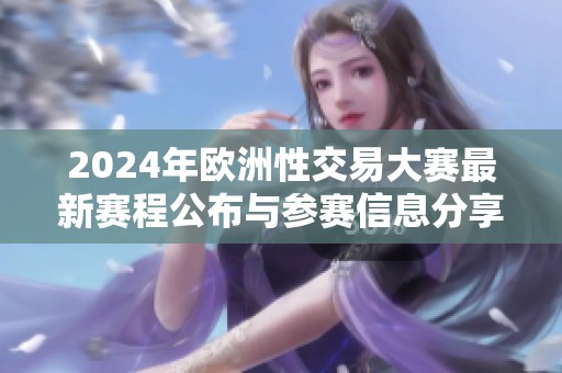 2024年欧洲性交易大赛最新赛程公布与参赛信息分享