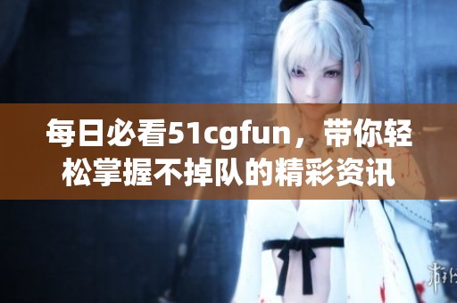 每日必看51cgfun，带你轻松掌握不掉队的精彩资讯