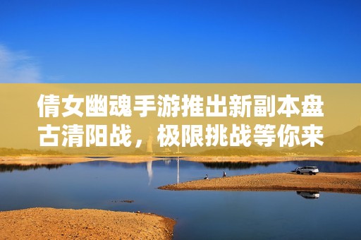 倩女幽魂手游推出新副本盘古清阳战，极限挑战等你来战