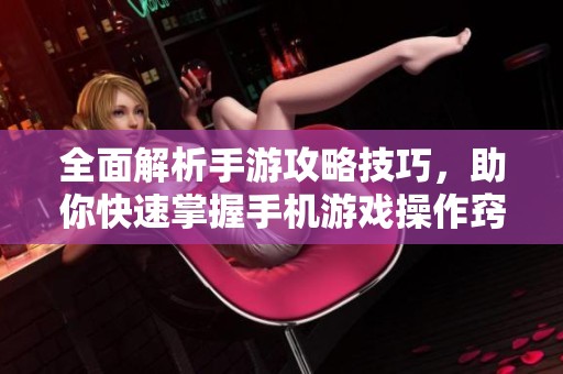全面解析手游攻略技巧，助你快速掌握手机游戏操作窍门和新手必备指南
